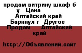 продам витрину-шкаф б/у › Цена ­ 4 000 - Алтайский край, Барнаул г. Другое » Продам   . Алтайский край